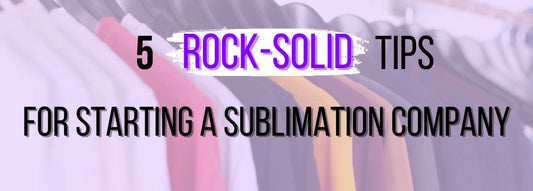 5 Rock-Solid Tips for Starting a Sublimation Company in 2022